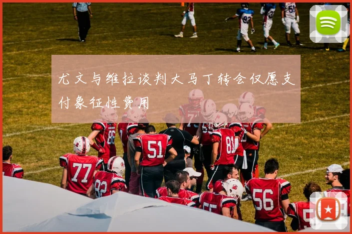 尤文与维拉谈判大马丁转会仅愿支付象征性费用