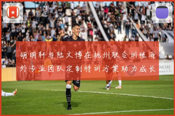 胡明轩与陆文博在杭州联合训练海外专业团队定制特训方案助力成长