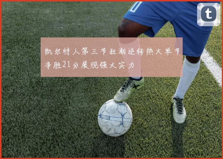 凯尔特人第三节狂潮逆转热火单节净胜21分展现强大实力