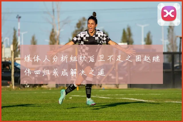 媒体人分析组织后卫不足之困赵继伟回归或成解决之道