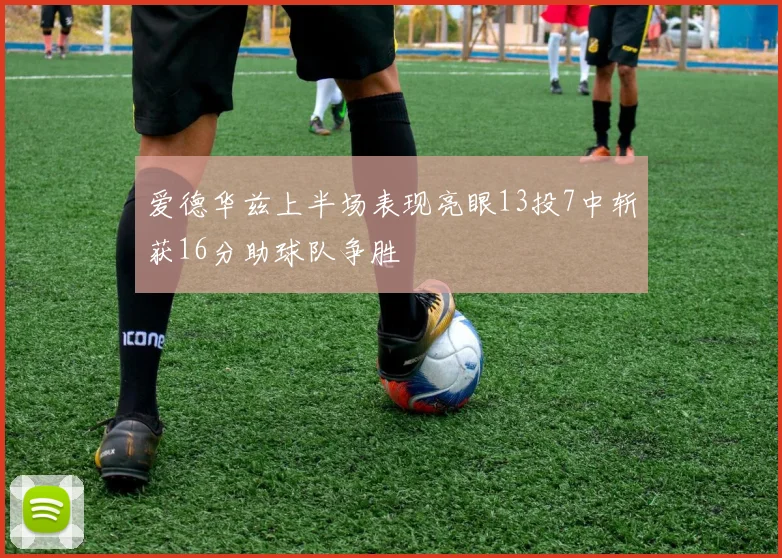 爱德华兹上半场表现亮眼13投7中斩获16分助球队争胜