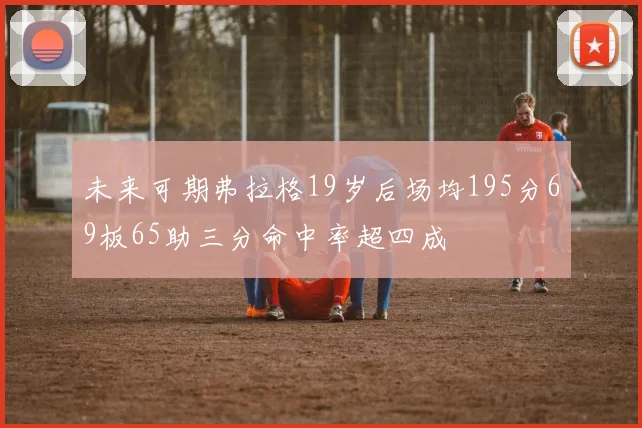 未来可期弗拉格19岁后场均195分69板65助三分命中率超四成