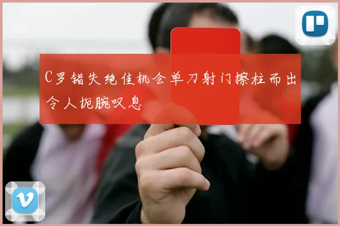C罗错失绝佳机会单刀射门擦柱而出令人扼腕叹息