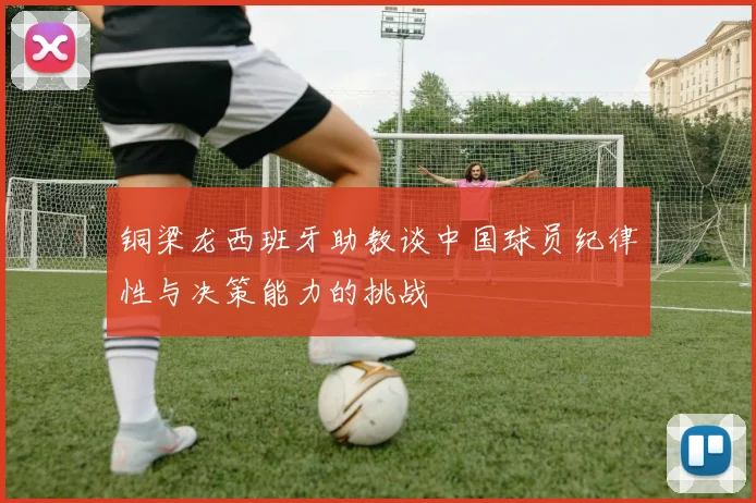 铜梁龙西班牙助教谈中国球员纪律性与决策能力的挑战