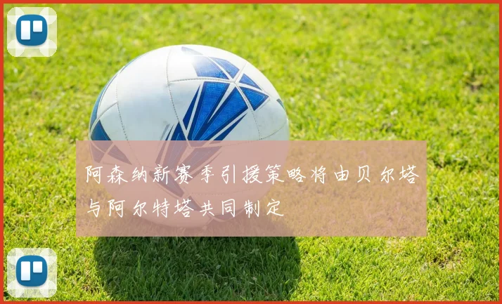 阿森纳新赛季引援策略将由贝尔塔与阿尔特塔共同制定