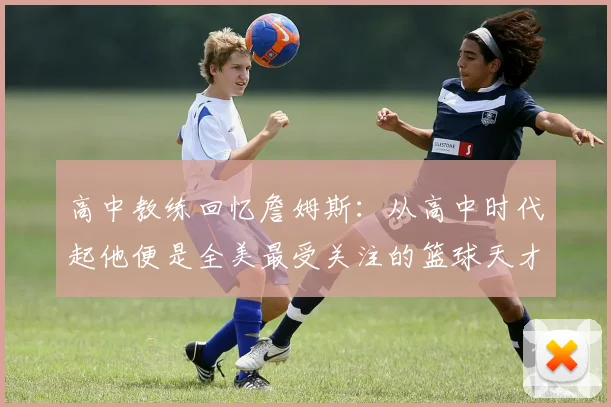 高中教练回忆詹姆斯：从高中时代起他便是全美最受关注的篮球天才