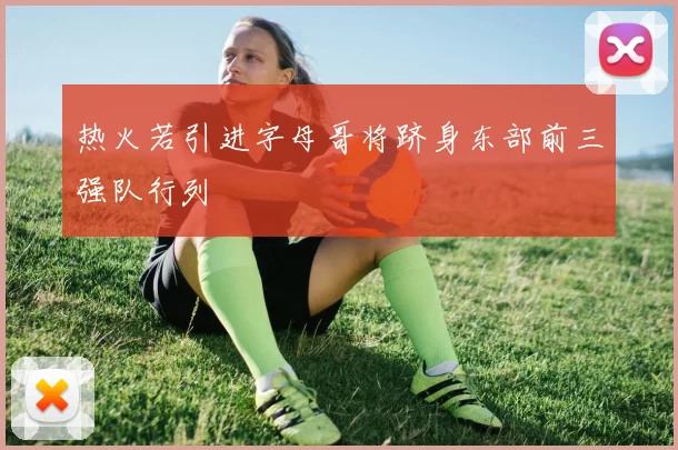 热火若引进字母哥将跻身东部前三强队行列