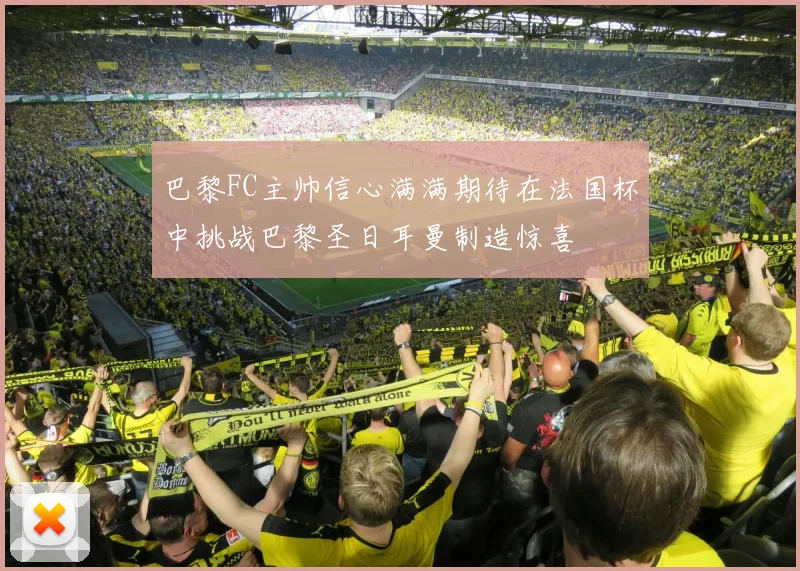 巴黎FC主帅信心满满期待在法国杯中挑战巴黎圣日耳曼制造惊喜