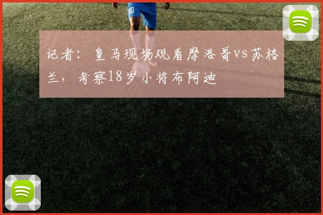 记者：皇马现场观看摩洛哥vs苏格兰，考察18岁小将布阿迪