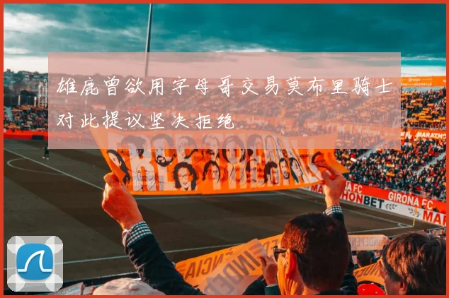雄鹿曾欲用字母哥交易莫布里骑士对此提议坚决拒绝