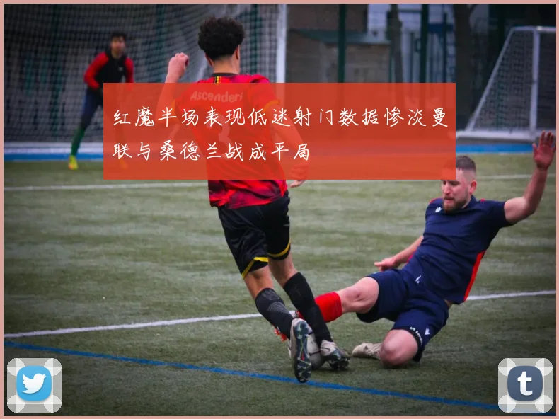 红魔半场表现低迷射门数据惨淡曼联与桑德兰战成平局