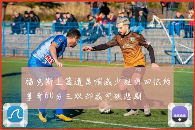 福克斯上篮遭盖帽威少经典回忆约基奇60分三双却成空砍悲剧