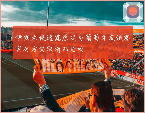 伊朗大使透露原定与葡萄牙友谊赛因对方突取消而告吹
