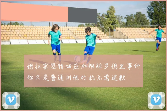 德拉富恩特回应加维踩罗德里事件称只是普通训练对抗无需道歉