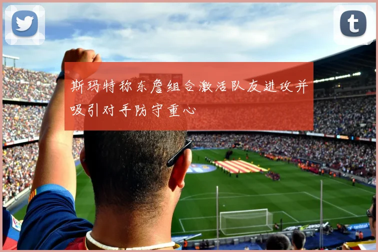 斯玛特称东詹组合激活队友进攻并吸引对手防守重心