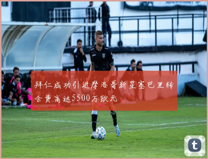 拜仁成功引进摩洛哥新星塞巴里转会费高达5500万欧元