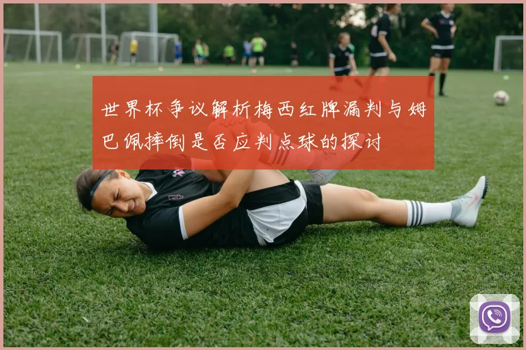 世界杯争议解析梅西红牌漏判与姆巴佩摔倒是否应判点球的探讨