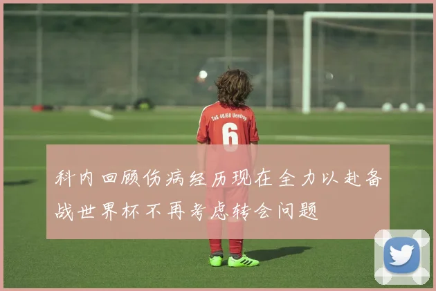 科内回顾伤病经历现在全力以赴备战世界杯不再考虑转会问题