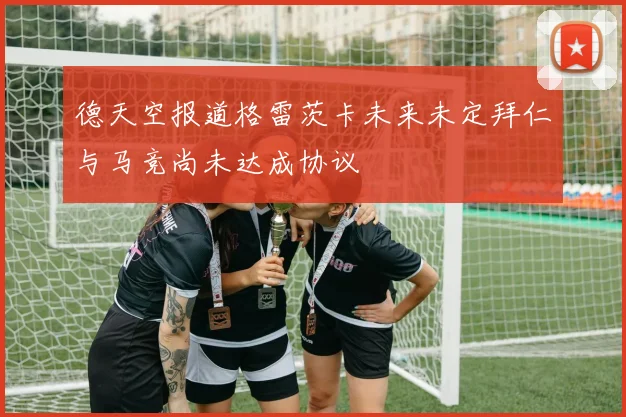 德天空报道格雷茨卡未来未定拜仁与马竞尚未达成协议