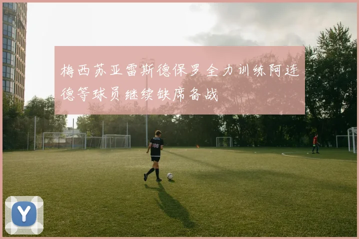 梅西苏亚雷斯德保罗全力训练阿连德等球员继续缺席备战