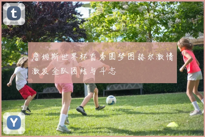 詹姆斯世界杯首秀圆梦图赫尔激情激发全队团结与斗志