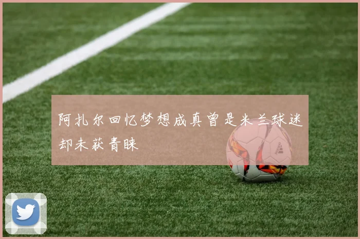 阿扎尔回忆梦想成真曾是米兰球迷却未获青睐