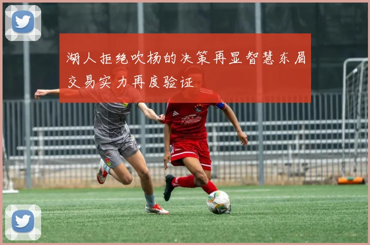 湖人拒绝吹杨的决策再显智慧东眉交易实力再度验证