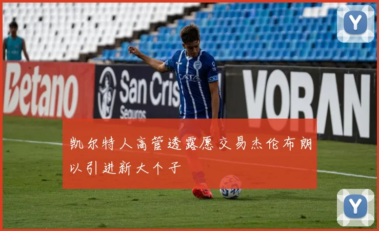 凯尔特人高管透露愿交易杰伦布朗以引进新大个子