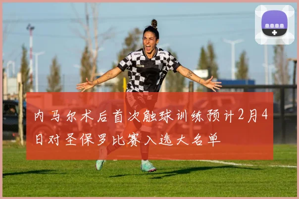 内马尔术后首次触球训练预计2月4日对圣保罗比赛入选大名单